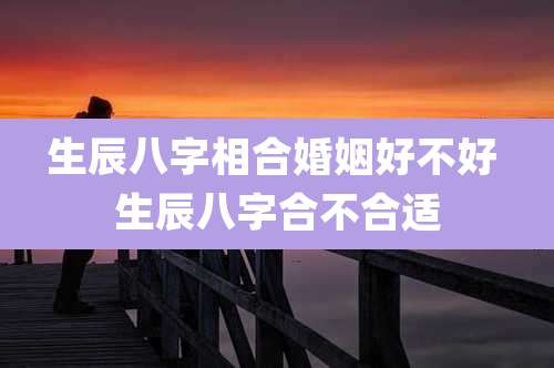 生辰八字相合婚姻好不好 生辰八字合不合适