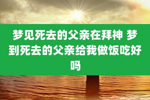 梦见死去的父亲在拜神 梦到死去的父亲给我做饭吃好吗