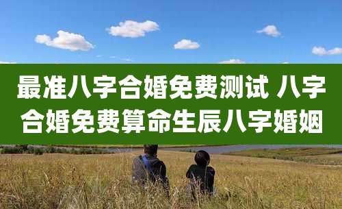 最准八字合婚免费测试 八字合婚免费算命生辰八字婚姻