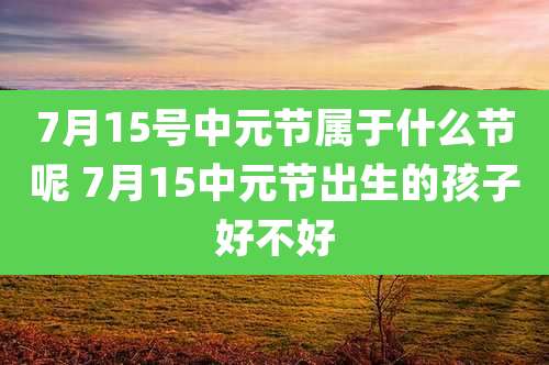 7月15号中元节属于什么节呢 7月15中元节出生的孩子好不好