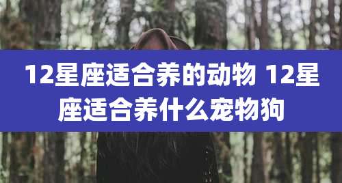 12星座适合养的动物 12星座适合养什么宠物狗