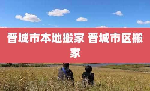 晋城市本地搬家 晋城市区搬家