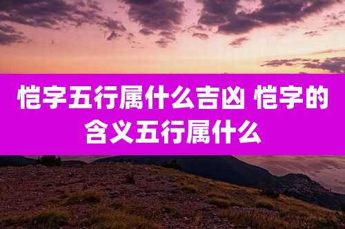 恺字五行属什么吉凶 恺字的含义五行属什么