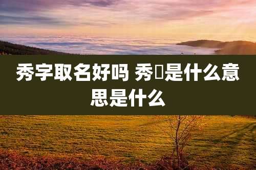 秀字取名好吗 秀玥是什么意思是什么