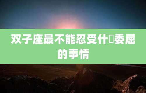 双子座最不能忍受什麼委屈的事情