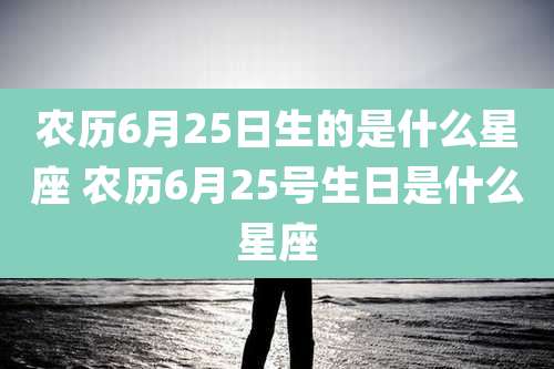 农历6月25日生的是什么星座 农历6月25号生日是什么星座