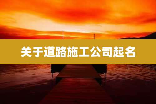 关于道路施工公司起名