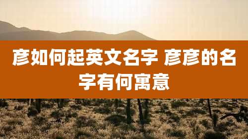 彦如何起英文名字 彦彦的名字有何寓意