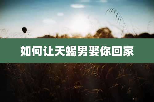 如何让天蝎男娶你回家