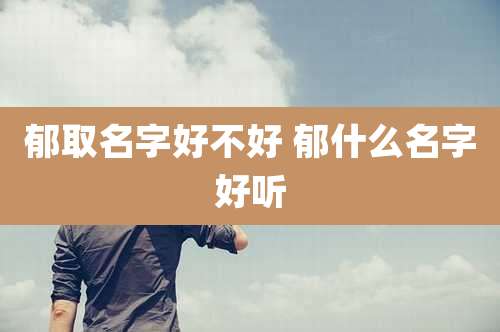 郁取名字好不好 郁什么名字好听