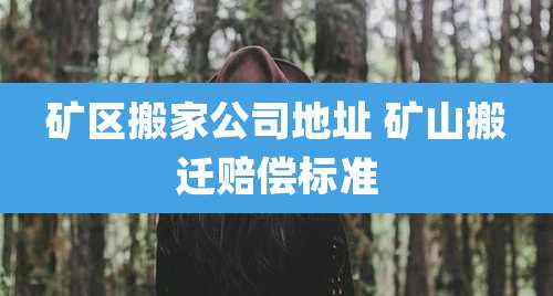矿区搬家公司地址 矿山搬迁赔偿标准