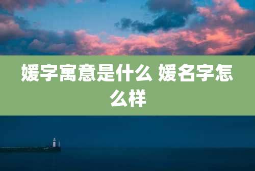 媛字寓意是什么 媛名字怎么样