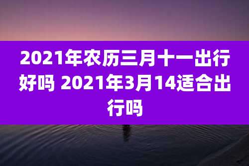 2021年农历三月十一出行好吗 2021年3月14适合出行吗
