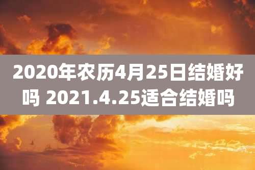 2020年农历4月25日结婚好吗 2021.4.25适合结婚吗