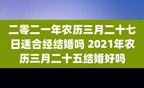 二零二一年农历三月二十七日适合经结婚吗 2021年农历三月二十五结婚好吗