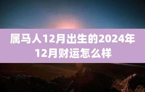 属马人12月出生的2024年12月财运怎么样