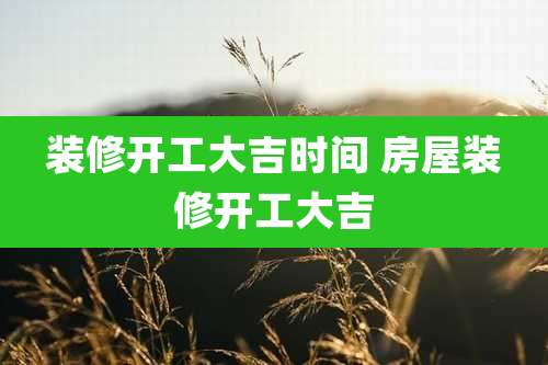 装修开工大吉时间 房屋装修开工大吉