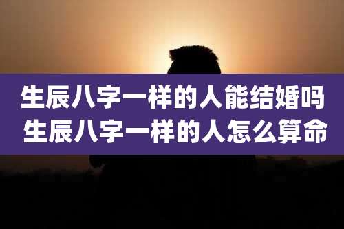 生辰八字一样的人能结婚吗 生辰八字一样的人怎么算命