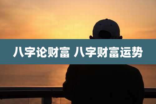 八字论财富 八字财富运势