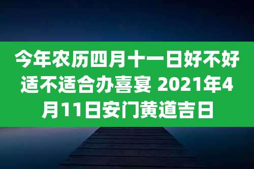 今年农历四月十一日好不好适不适合办喜宴 2021年4月11日安门黄道吉日