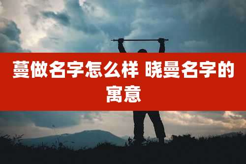 蔓做名字怎么样 晓曼名字的寓意