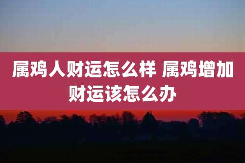 属鸡人财运怎么样 属鸡增加财运该怎么办