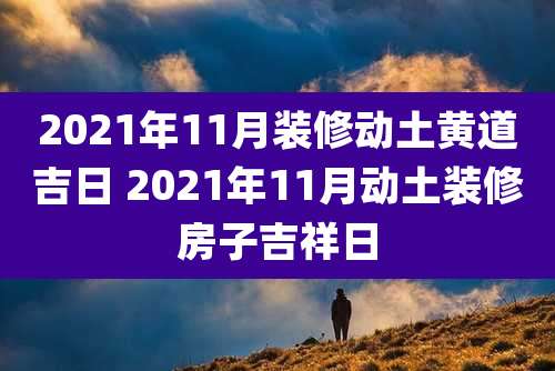 2021年11月装修动土黄道吉日 2021年11月动土装修房子吉祥日