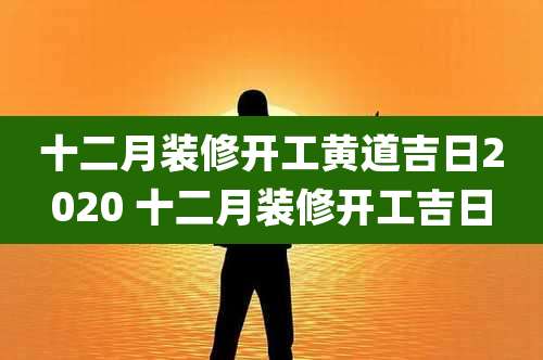 十二月装修开工黄道吉日2020 十二月装修开工吉日