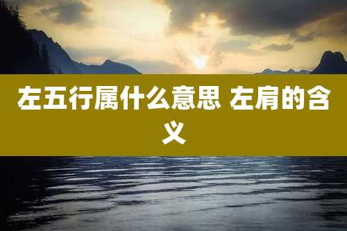 左五行属什么意思 左肩的含义