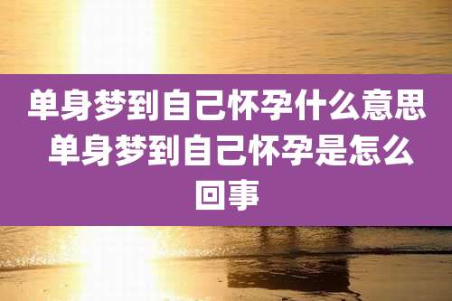 单身梦到自己怀孕什么意思 单身梦到自己怀孕是怎么回事