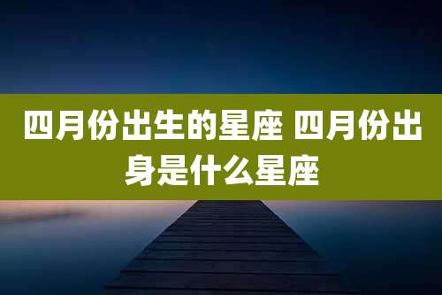 四月份出生的星座 四月份出身是什么星座
