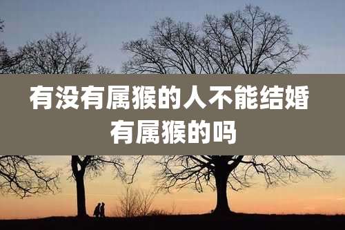 有没有属猴的人不能结婚 有属猴的吗