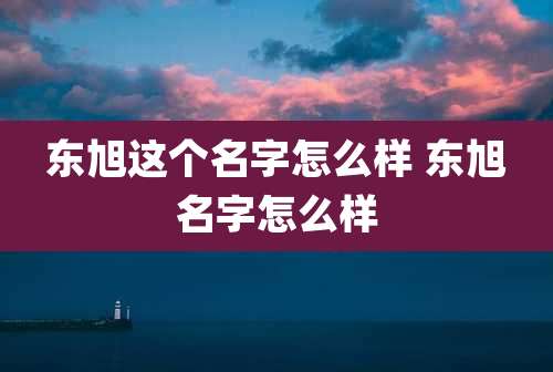 东旭这个名字怎么样 东旭名字怎么样