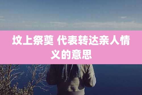 坟上祭奠 代表转达亲人情义的意思