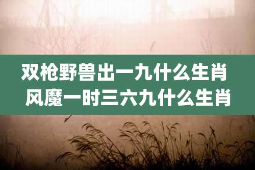 双枪野兽出一九什么生肖 风魔一时三六九什么生肖
