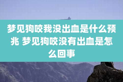 梦见狗咬我没出血是什么预兆 梦见狗咬没有出血是怎么回事
