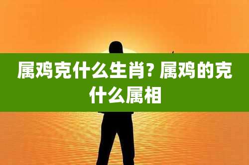 属鸡克什么生肖? 属鸡的克什么属相