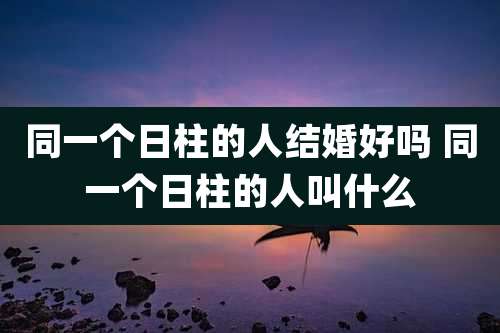 同一个日柱的人结婚好吗 同一个日柱的人叫什么