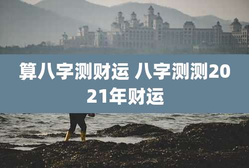 算八字测财运 八字测测2021年财运