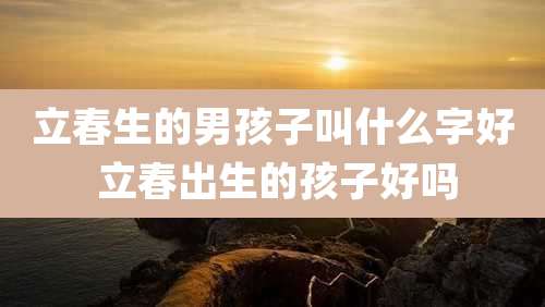 立春生的男孩子叫什么字好 立春出生的孩子好吗
