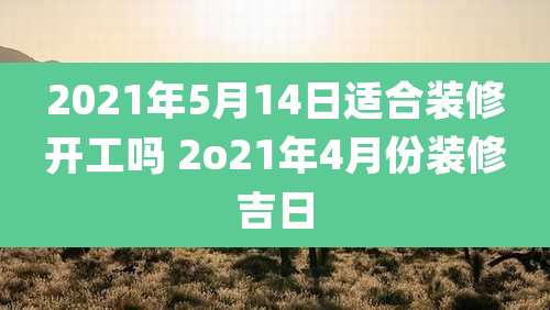 2021年5月14日适合装修开工吗 2o21年4月份装修吉日