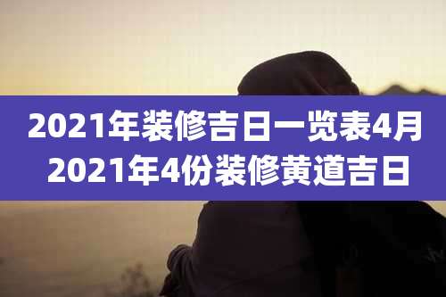 2021年装修吉日一览表4月 2021年4份装修黄道吉日