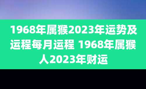 1968年属猴2023年运势及运程每月运程 1968年属猴人2023年财运