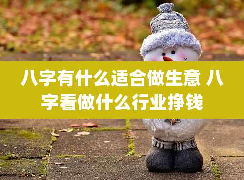 八字有什么适合做生意 八字看做什么行业挣钱
