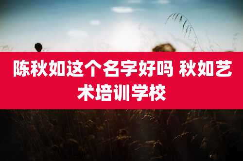 陈秋如这个名字好吗 秋如艺术培训学校