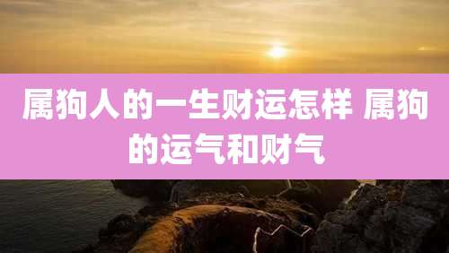 属狗人的一生财运怎样 属狗的运气和财气