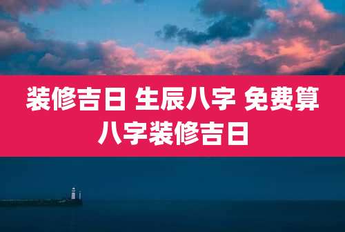 装修吉日 生辰八字 免费算八字装修吉日