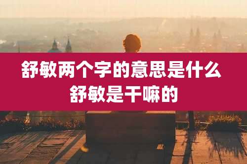 舒敏两个字的意思是什么 舒敏是干嘛的
