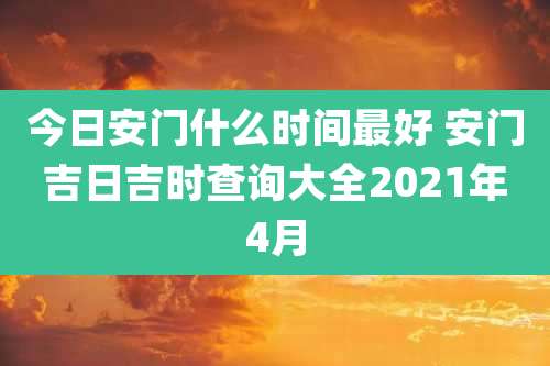 今日安门什么时间最好 安门吉日吉时查询大全2021年4月