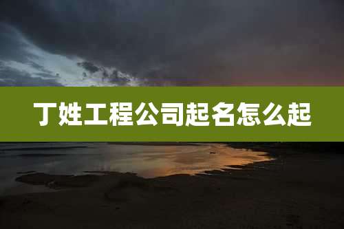 丁姓工程公司起名怎么起